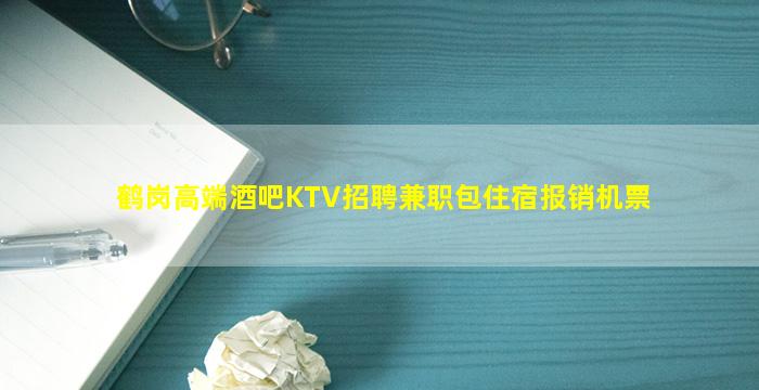 鹤岗高端酒吧KTV招聘兼职包住宿报销机票